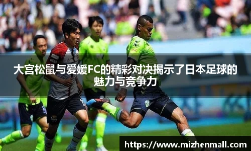大宫松鼠与爱媛FC的精彩对决揭示了日本足球的魅力与竞争力